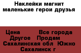 Наклейки магнит маленькие герои друзья  › Цена ­ 130 - Все города Другое » Продам   . Сахалинская обл.,Южно-Сахалинск г.